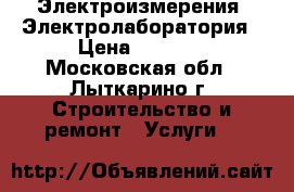 Электроизмерения. Электролаборатория › Цена ­ 5 000 - Московская обл., Лыткарино г. Строительство и ремонт » Услуги   